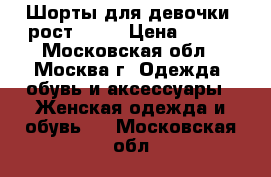 Шорты для девочки. рост 152. › Цена ­ 100 - Московская обл., Москва г. Одежда, обувь и аксессуары » Женская одежда и обувь   . Московская обл.